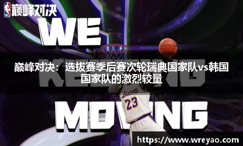 巅峰对决：选拔赛季后赛次轮瑞典国家队vs韩国国家队的激烈较量